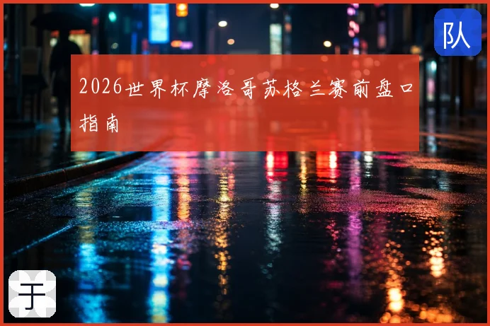 2026世界杯摩洛哥苏格兰赛前盘口指南