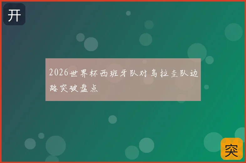 2026世界杯西班牙队对乌拉圭队边路突破盘点
