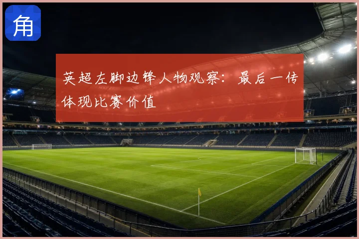 英超左脚边锋人物观察:最后一传体现比赛价值