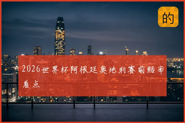 2026世界杯阿根廷奥地利赛前赔率看点