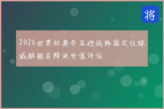 2026世界杯奥乔亚迎战韩国定位球威胁能否释放价值评估