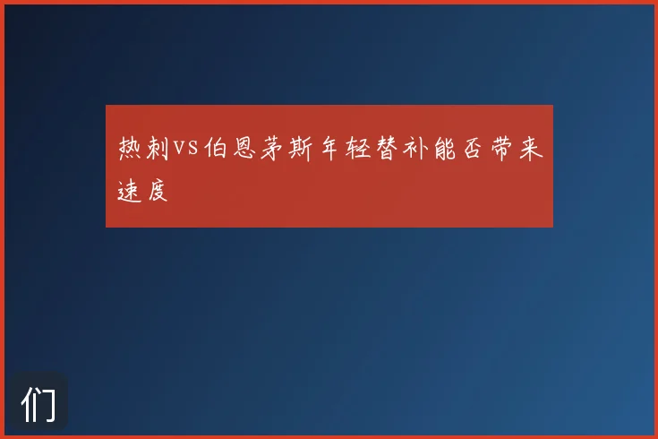 热刺vs伯恩茅斯年轻替补能否带来速度
