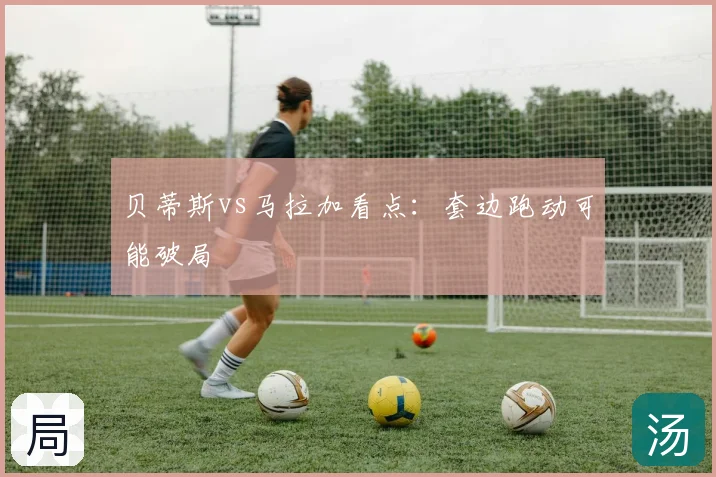 贝蒂斯vs马拉加看点:套边跑动可能破局