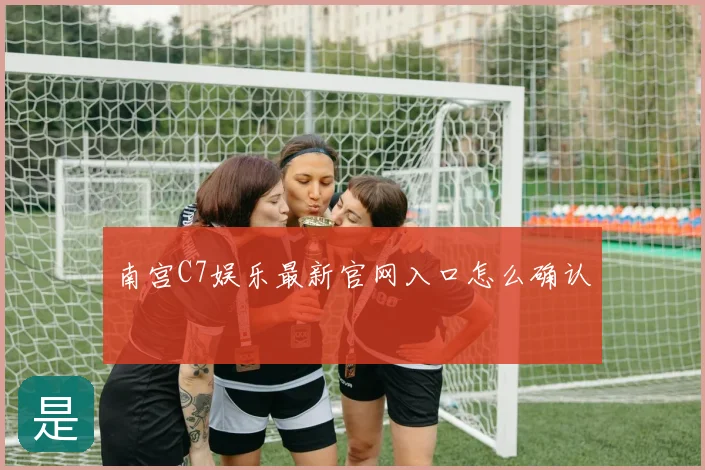 南宫C7娱乐最新官网入口怎么确认