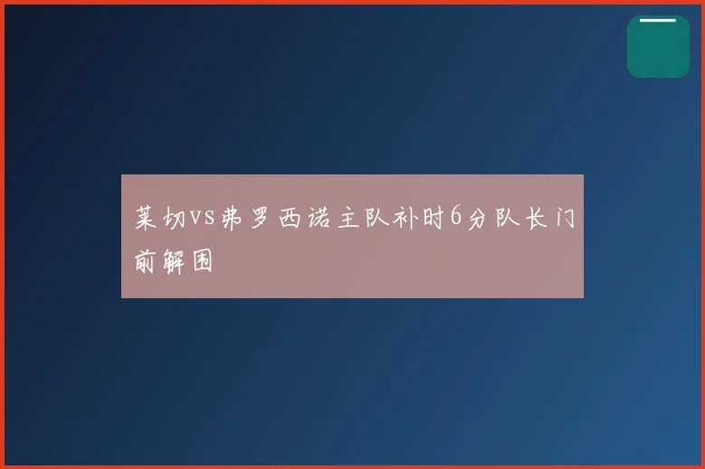 莱切vs弗罗西诺主队补时6分队长门前解围