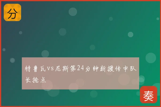 特鲁瓦vs尼斯第24分钟新援传中队长抢点