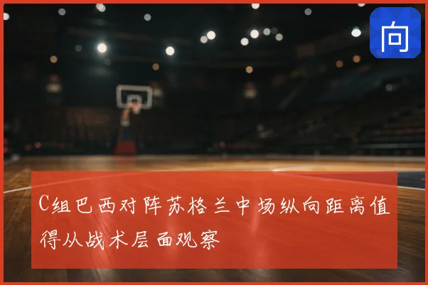C组巴西对阵苏格兰中场纵向距离值得从战术层面观察