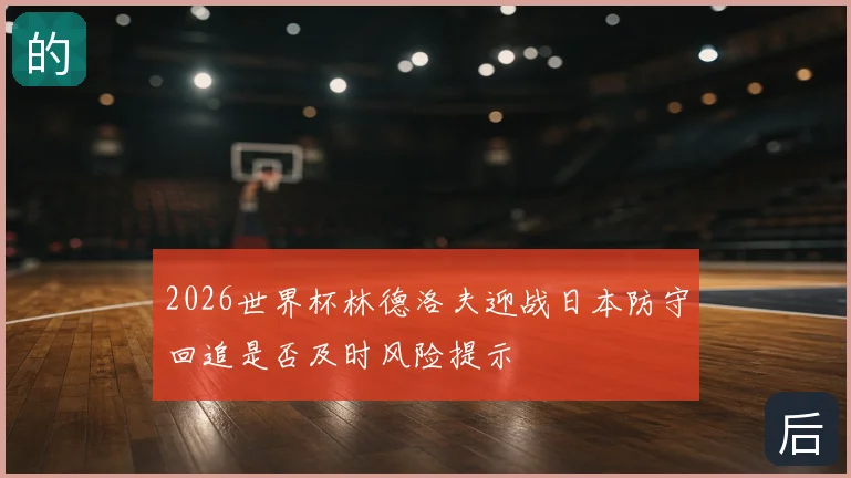 2026世界杯林德洛夫迎战日本防守回追是否及时风险提示