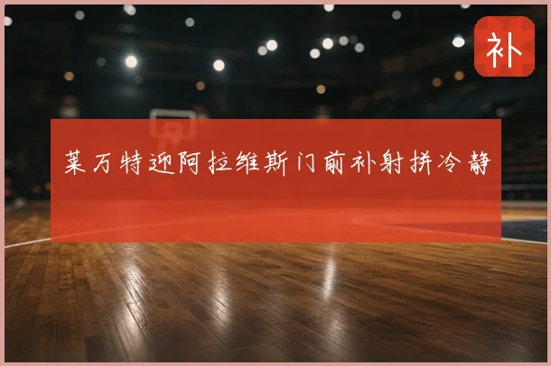 莱万特迎阿拉维斯门前补射拼冷静